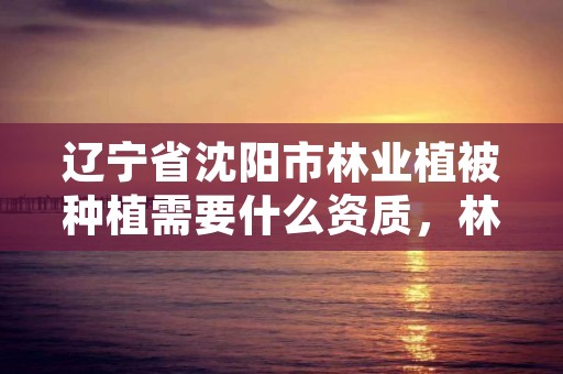辽宁省沈阳市林业植被种植需要什么资质,林业种植条件