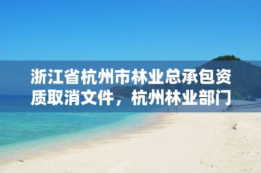 浙江省杭州市林业总承包资质取消文件,杭州林业部门