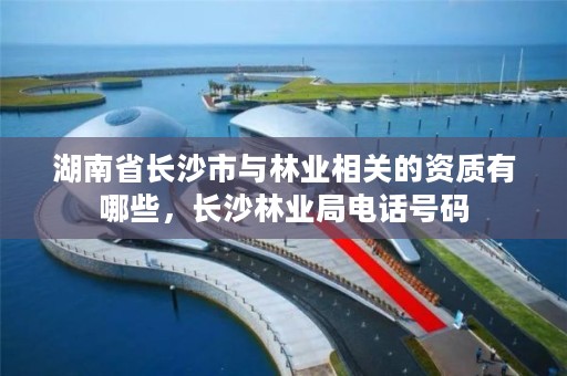 湖南省长沙市与林业相关的资质有哪些，长沙林业局电话号码