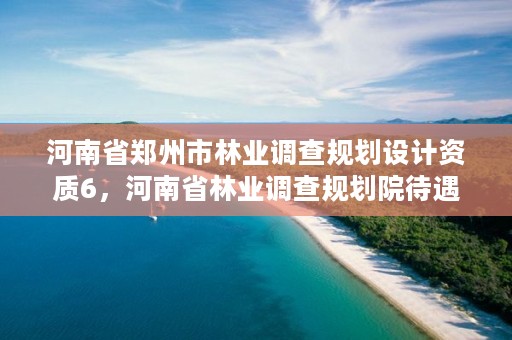 河南省郑州市林业调查规划设计资质6,河南省林业调查规划院待遇怎么样