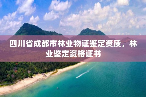 四川省成都市林业物证鉴定资质,林业鉴定资格证书