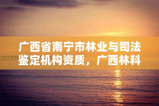 广西省南宁市林业与司法鉴定机构资质，广西林科院司法鉴定中心