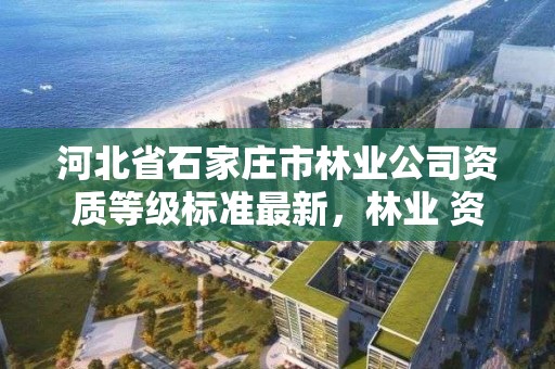 河北省石家庄市林业公司资质等级标准最新，林业 资质