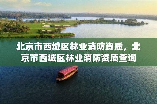 北京市西城区林业消防资质,北京市西城区林业消防资质查询
