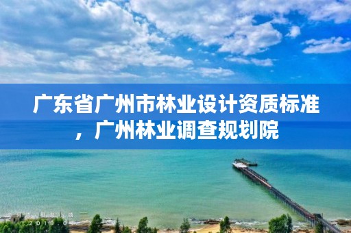 广东省广州市林业设计资质标准,广州林业调查规划院