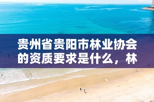 贵州省贵阳市林业协会的资质要求是什么,林业工程协会收费标准