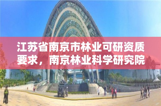 江苏省南京市林业可研资质要求,南京林业科学研究院