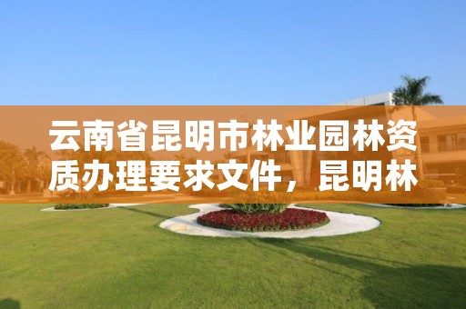 云南省昆明市林业园林资质办理要求文件,昆明林业公司