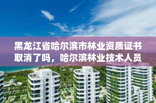 黑龙江省哈尔滨市林业资质证书取消了吗,哈尔滨林业技术人员