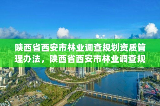 陕西省西安市林业调查规划资质管理办法,陕西省西安市林业调查规划资质管理办法最新