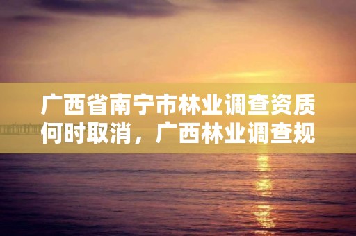 广西省南宁市林业调查资质何时取消,广西林业调查规划设计资质名录