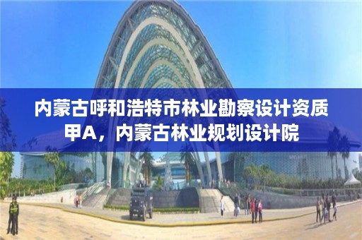 内蒙古呼和浩特市林业勘察设计资质甲A,内蒙古林业规划设计院