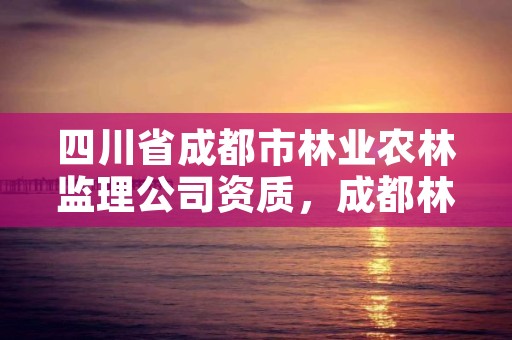 四川省成都市林业农林监理公司资质,成都林业公司招聘