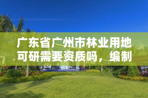 广东省广州市林业用地可研需要资质吗,编制林地可研不再需要资质