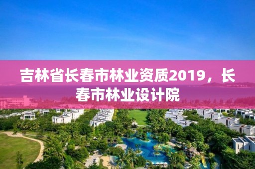 吉林省长春市林业资质2019,长春市林业设计院