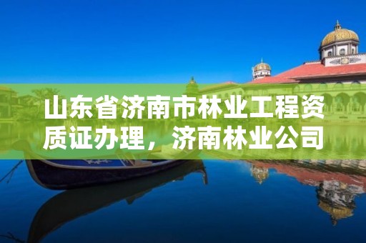 山东省济南市林业工程资质证办理,济南林业公司