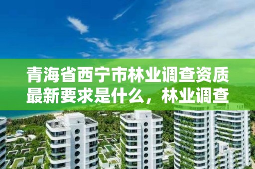 青海省西宁市林业调查资质最新要求是什么，林业调查资质办理