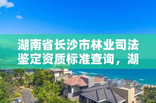 湖南省长沙市林业司法鉴定资质标准查询，湖南林业司法鉴定机构名单