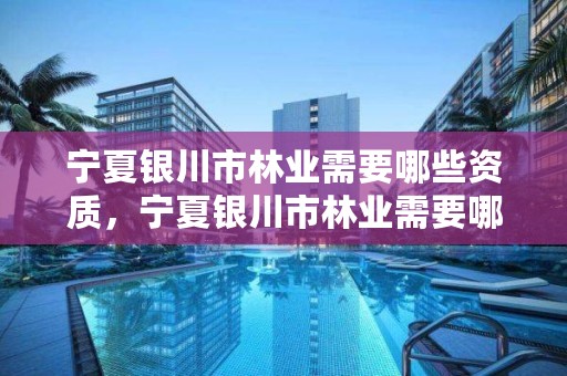 宁夏银川市林业需要哪些资质,宁夏银川市林业需要哪些资质证书