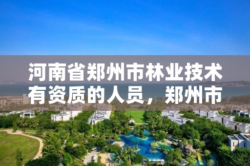 河南省郑州市林业技术有资质的人员,郑州市林业产业中心招标