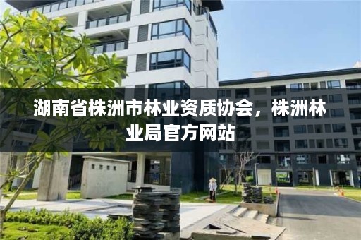 湖南省株洲市林业资质协会，株洲林业局官方网站