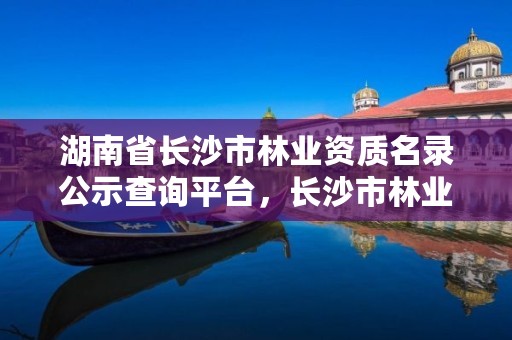 湖南省长沙市林业资质名录公示查询平台，长沙市林业局下属单位