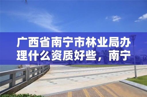 广西省南宁市林业局办理什么资质好些,南宁林业管理员