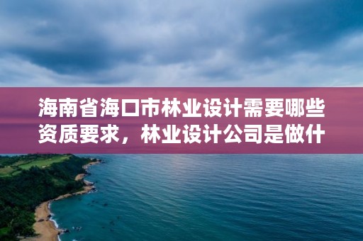 海南省海口市林业设计需要哪些资质要求,林业设计公司是做什么的
