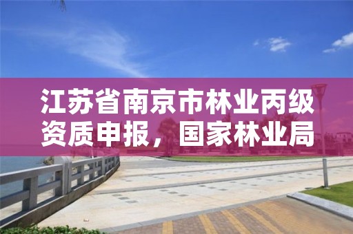 江苏省南京市林业丙级资质申报,国家林业局授予南京什么称号