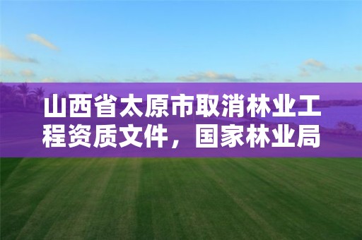 山西省太原市取消林业工程资质文件,国家林业局关于废止林业资质