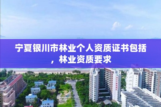 宁夏银川市林业个人资质证书包括,林业资质要求