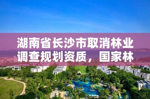 湖南省长沙市取消林业调查规划资质，国家林业局是否取消了林业调查规划