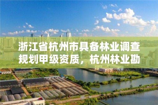 浙江省杭州市具备林业调查规划甲级资质，杭州林业勘察设计院