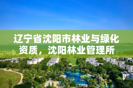 辽宁省沈阳市林业与绿化资质,沈阳林业管理所