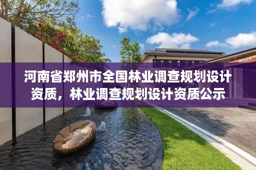河南省郑州市全国林业调查规划设计资质,林业调查规划设计资质公示