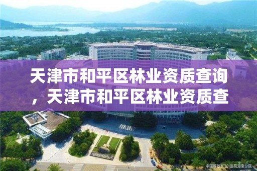 天津市和平区林业资质查询,天津市和平区林业资质查询网