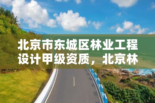 北京市东城区林业工程设计甲级资质,北京林业设计专业怎么样