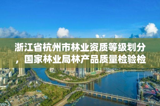 浙江省杭州市林业资质等级划分，国家林业局林产品质量检验检测中心杭州