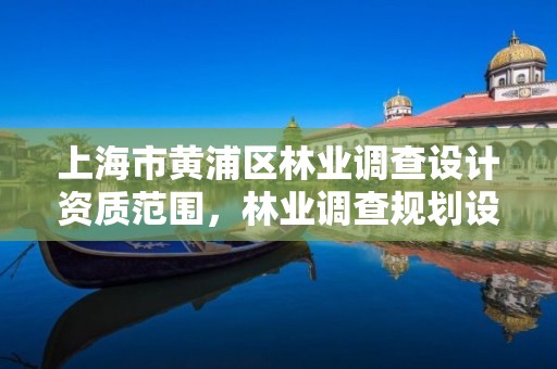 上海市黄浦区林业调查设计资质范围,林业调查规划设计资质查询