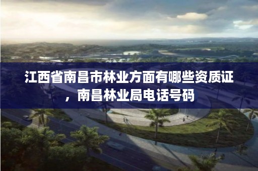 江西省南昌市林业方面有哪些资质证,南昌林业局电话号码