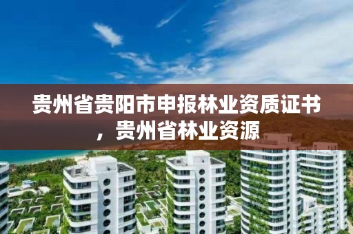贵州省贵阳市申报林业资质证书,贵州省林业资源