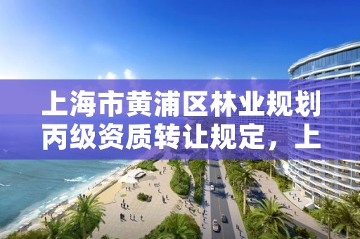 上海市黄浦区林业规划丙级资质转让规定,上海市黄浦区林业规划丙级资质转让规定