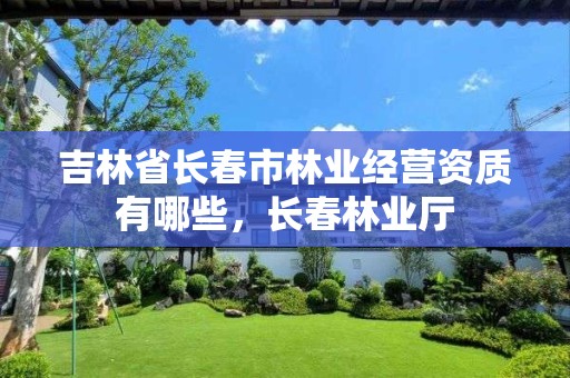 吉林省长春市林业经营资质有哪些,长春林业厅