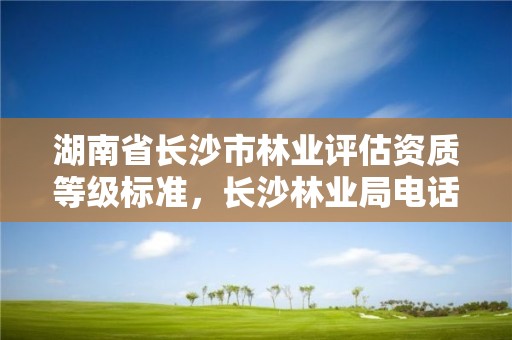 湖南省长沙市林业评估资质等级标准，长沙林业局电话号码