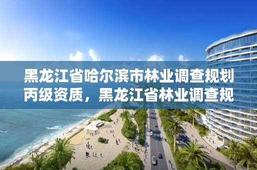 黑龙江省哈尔滨市林业调查规划丙级资质,黑龙江省林业调查规划院
