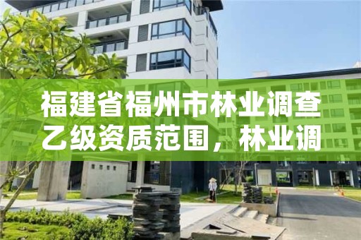 福建省福州市林业调查乙级资质范围,林业调查甲级资质