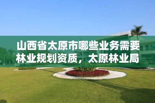 山西省太原市哪些业务需要林业规划资质,太原林业局在哪里
