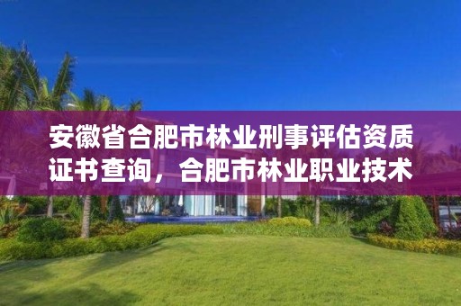 安徽省合肥市林业刑事评估资质证书查询,合肥市林业职业技术学院