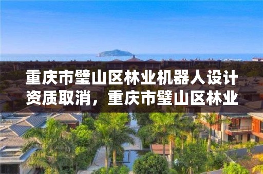 重庆市璧山区林业机器人设计资质取消,重庆市璧山区林业机器人设计资质取消了没有