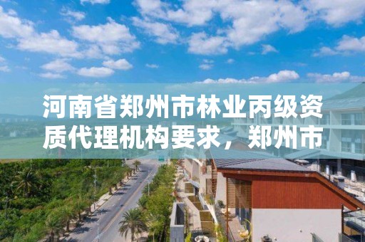 河南省郑州市林业丙级资质代理机构要求,郑州市林业产业中心招标